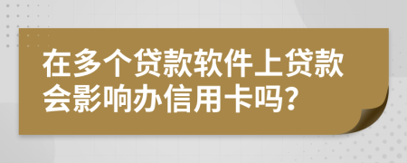 在多个贷款软件上贷款会影响办信用卡吗？