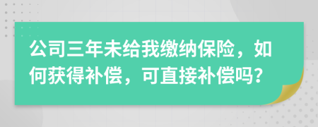 公司三年未给我缴纳保险，如何获得补偿，可直接补偿吗？