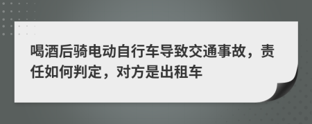 喝酒后骑电动自行车导致交通事故，责任如何判定，对方是出租车