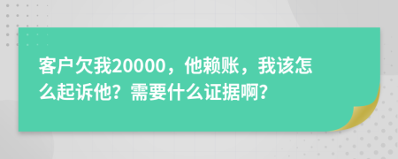 客户欠我20000，他赖账，我该怎么起诉他？需要什么证据啊？