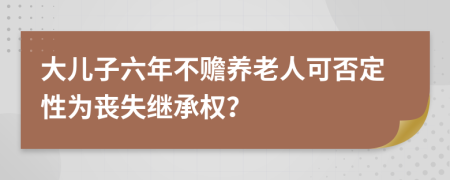 大儿子六年不赡养老人可否定性为丧失继承权？