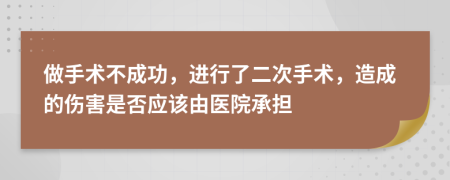 做手术不成功，进行了二次手术，造成的伤害是否应该由医院承担