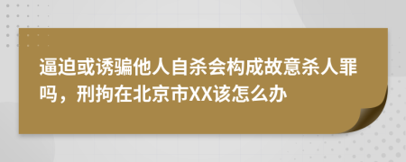 逼迫或诱骗他人自杀会构成故意杀人罪吗，刑拘在北京市XX该怎么办