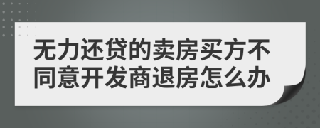 无力还贷的卖房买方不同意开发商退房怎么办