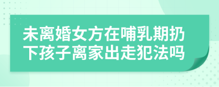 未离婚女方在哺乳期扔下孩子离家出走犯法吗