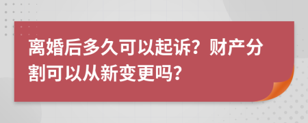 离婚后多久可以起诉？财产分割可以从新变更吗？