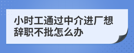 小时工通过中介进厂想辞职不批怎么办