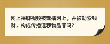 网上裸聊视频被散播网上，并被勒索钱财，构成传播淫秽物品罪吗？