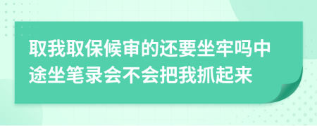 取我取保候审的还要坐牢吗中途坐笔录会不会把我抓起来