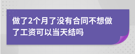 做了2个月了没有合同不想做了工资可以当天结吗
