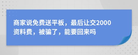商家说免费送平板，最后让交2000资料费，被骗了，能要回来吗