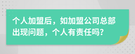 个人加盟后，如加盟公司总部出现问题，个人有责任吗？