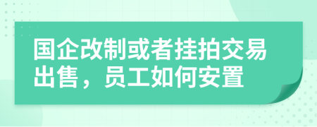 国企改制或者挂拍交易出售，员工如何安置