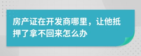 房产证在开发商哪里，让他抵押了拿不回来怎么办