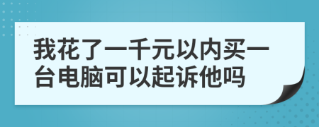 我花了一千元以内买一台电脑可以起诉他吗