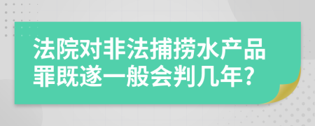 法院对非法捕捞水产品罪既遂一般会判几年?