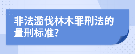 非法滥伐林木罪刑法的量刑标准?