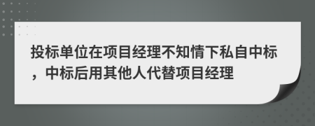 投标单位在项目经理不知情下私自中标，中标后用其他人代替项目经理