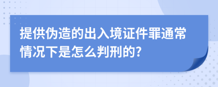 提供伪造的出入境证件罪通常情况下是怎么判刑的?