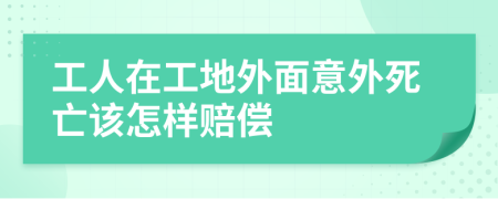 工人在工地外面意外死亡该怎样赔偿