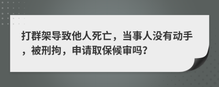 打群架导致他人死亡，当事人没有动手，被刑拘，申请取保候审吗？