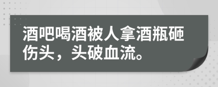 酒吧喝酒被人拿酒瓶砸伤头，头破血流。