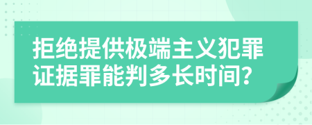 拒绝提供极端主义犯罪证据罪能判多长时间？