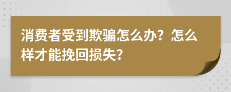 消费者受到欺骗怎么办？怎么样才能挽回损失？