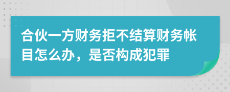 合伙一方财务拒不结算财务帐目怎么办，是否构成犯罪