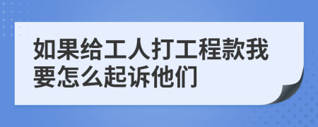 如果给工人打工程款我要怎么起诉他们