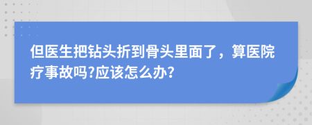 但医生把钻头折到骨头里面了，算医院疗事故吗?应该怎么办？