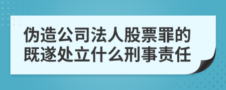 伪造公司法人股票罪的既遂处立什么刑事责任