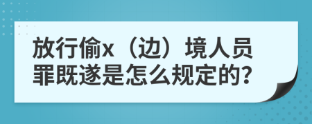 放行偷x（边）境人员罪既遂是怎么规定的？