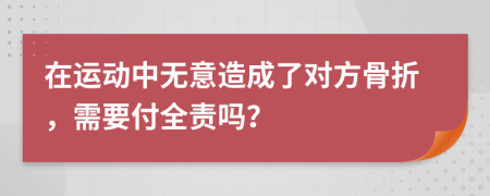 在运动中无意造成了对方骨折，需要付全责吗？