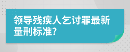 领导残疾人乞讨罪最新量刑标准?