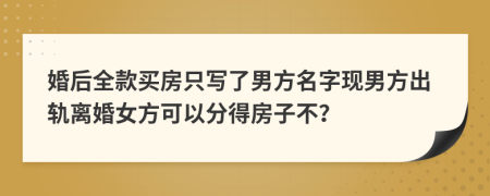 婚后全款买房只写了男方名字现男方出轨离婚女方可以分得房子不？