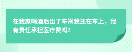 在我家喝酒后出了车祸我还在车上，我有责任承担医疗费吗？