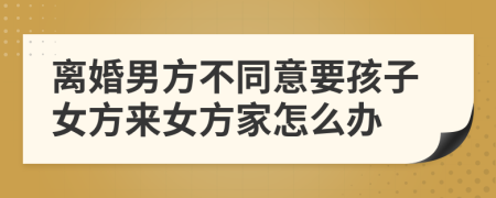 离婚男方不同意要孩子女方来女方家怎么办