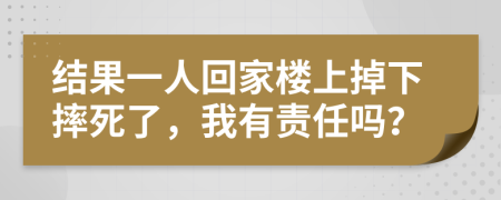 结果一人回家楼上掉下摔死了，我有责任吗？