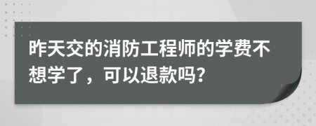 昨天交的消防工程师的学费不想学了，可以退款吗？