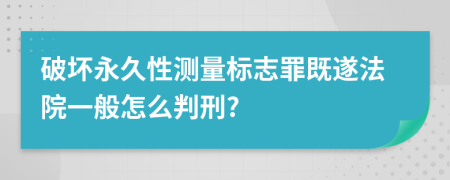 破坏永久性测量标志罪既遂法院一般怎么判刑?