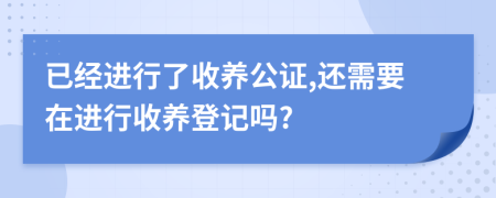 已经进行了收养公证,还需要在进行收养登记吗?