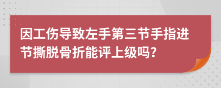 因工伤导致左手第三节手指进节撕脱骨折能评上级吗？