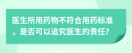 医生所用药物不符合用药标准，是否可以追究医生的责任？