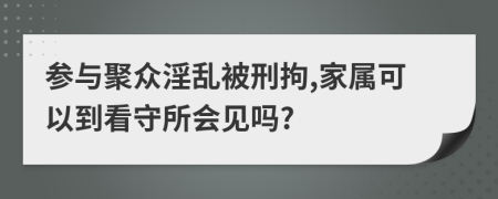 参与聚众淫乱被刑拘,家属可以到看守所会见吗?