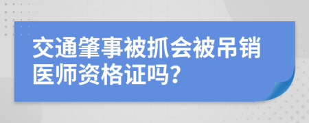 交通肇事被抓会被吊销医师资格证吗？