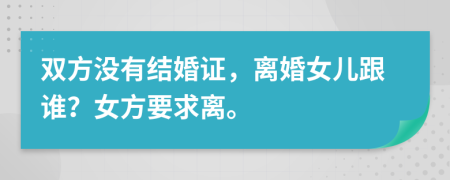双方没有结婚证，离婚女儿跟谁？女方要求离。