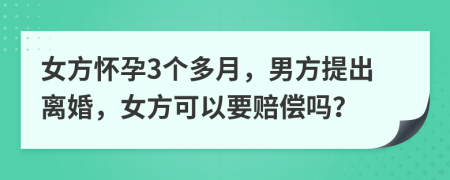 女方怀孕3个多月，男方提出离婚，女方可以要赔偿吗？