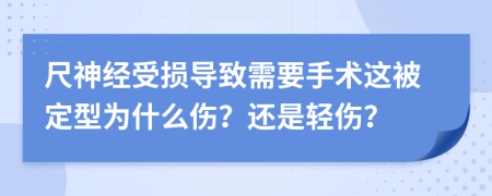 尺神经受损导致需要手术这被定型为什么伤？还是轻伤？