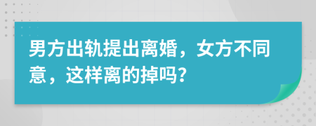 男方出轨提出离婚，女方不同意，这样离的掉吗？